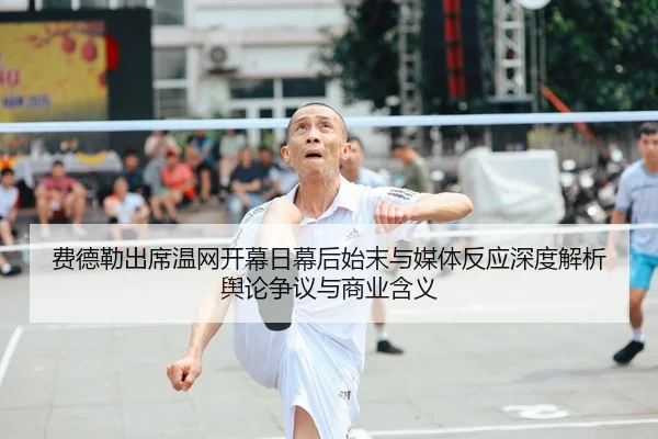 费德勒出席温网开幕日幕后始末与媒体反应深度解析舆论争议与商业含义