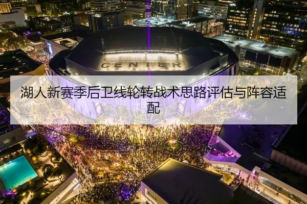 湖人新赛季后卫线轮转战术思路评估与阵容适配