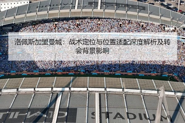 洛佩斯加盟曼城：战术定位与位置适配深度解析及转会背景影响