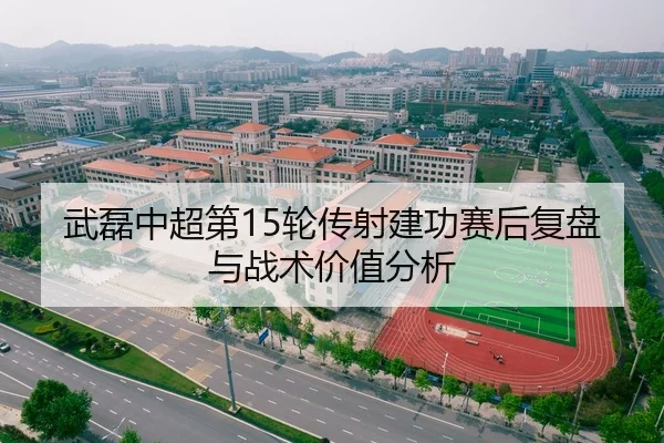 武磊中超第15轮传射建功赛后复盘与战术价值分析
