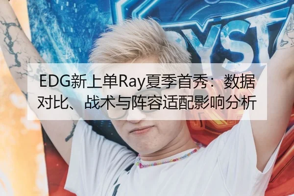EDG新上单Ray夏季首秀：数据对比、战术与阵容适配影响分析